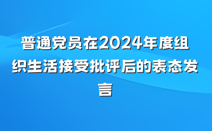 普通党员在2024年度组织生活接受批评后的表态发言
