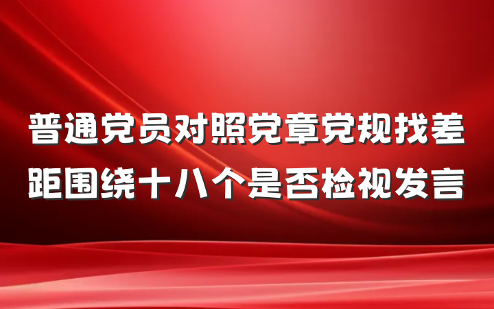 普通党员对照党章党规找差距围绕十八个是否检视发言