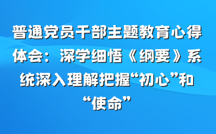 普通党员干部主题教育心得体会：深学细悟《纲要》系统深入理解把握“初心”和“使命”