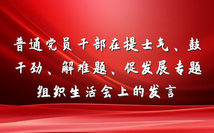 普通党员干部在提士气、鼓干劲、解难题、促发展专题组织生活会上的发言