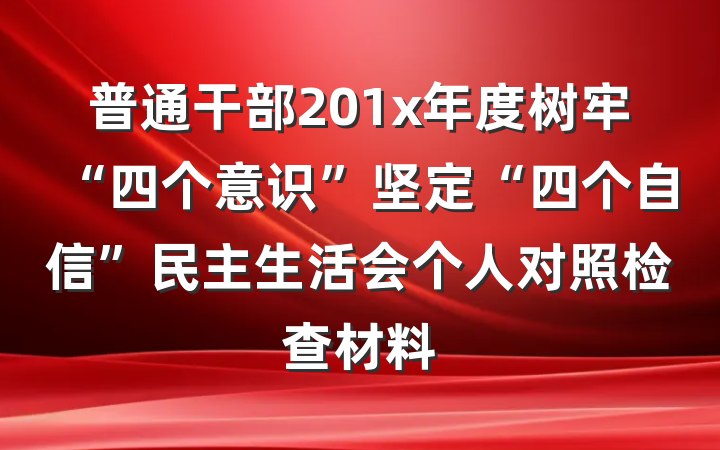 普通干部201x年度树牢“四个意识”坚定“四个自信”民主生活会个人对照检查材料