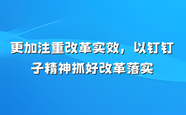 更加注重改革实效，以钉钉子精神抓好改革落实