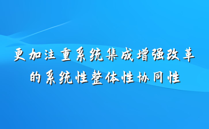 更加注重系统集成增强改革的系统性整体性协同性