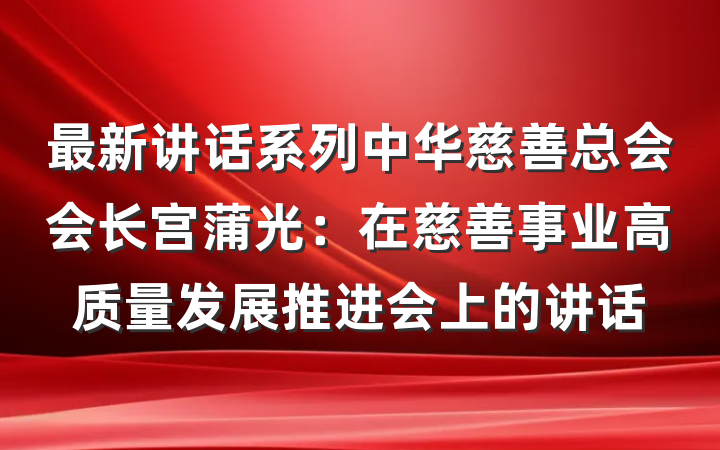 最新讲话系列中华慈善总会会长宫蒲光：在慈善事业高质量发展推进会上的讲话