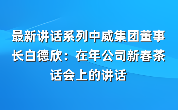 最新讲话系列中威集团董事长白德欣：在年公司新春茶话会上的讲话