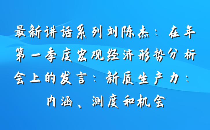 最新讲话系列刘陈杰：在年第一季度宏观经济形势分析会上的发言：新质生产力：内涵、测度和机会