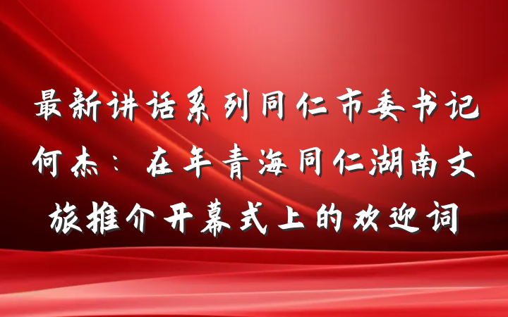 最新讲话系列同仁市委书记何杰：在年青海同仁湖南文旅推介开幕式上的欢迎词