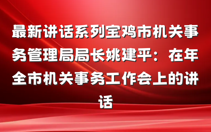 最新讲话系列宝鸡市机关事务管理局局长姚建平：在年全市机关事务工作会上的讲话