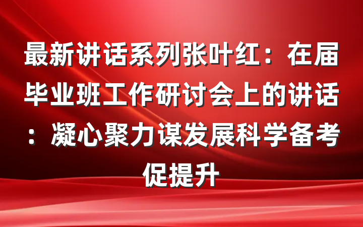 最新讲话系列张叶红：在届毕业班工作研讨会上的讲话：凝心聚力谋发展科学备考促提升