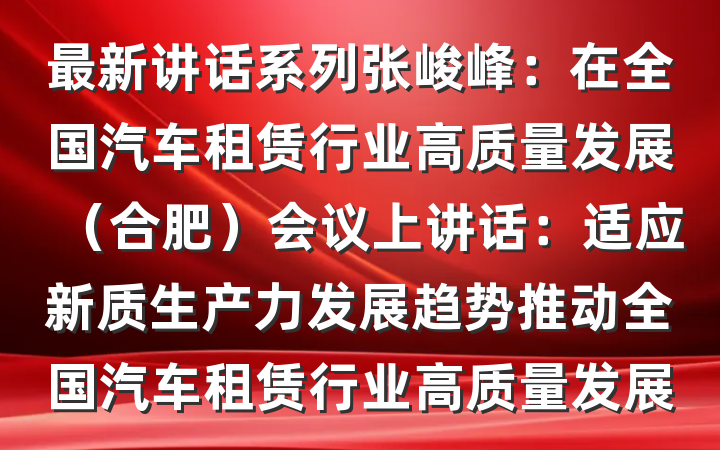 最新讲话系列张峻峰：在全国汽车租赁行业高质量发展（合肥）会议上讲话：适应新质生产力发展趋势推动全国汽车租赁行业高质量发展