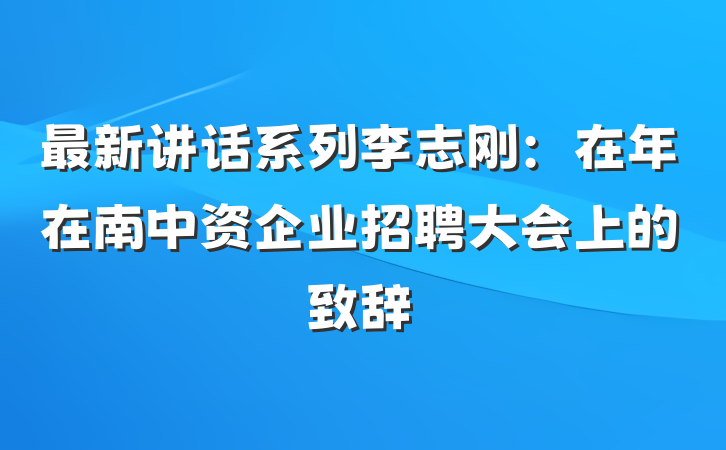 最新讲话系列李志刚：在年在南中资企业招聘大会上的致辞
