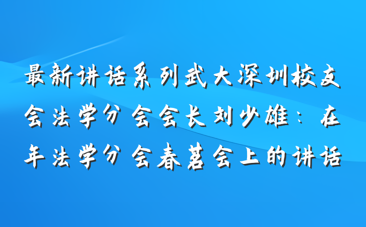 最新讲话系列武大深圳校友会法学分会会长刘少雄：在年法学分会春茗会上的讲话