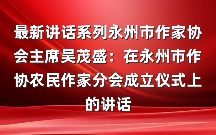 最新讲话系列永州市作家协会主席吴茂盛：在永州市作协农民作家分会成立仪式上的讲话