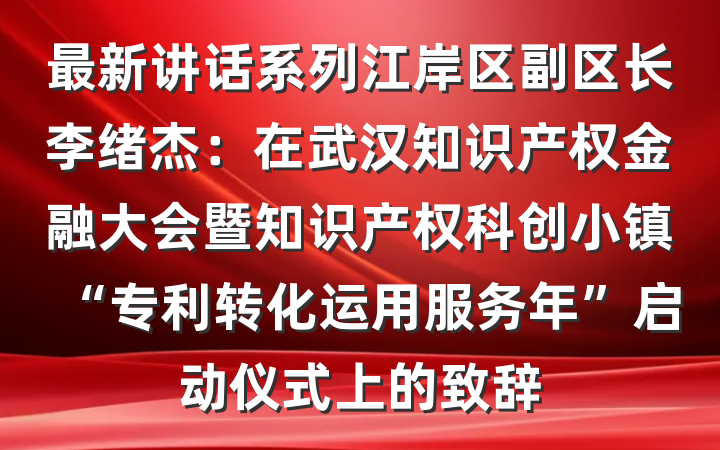 最新讲话系列江岸区副区长李绪杰：在武汉知识产权金融大会暨知识产权科创小镇“专利转化运用服务年”启动仪式上的致辞