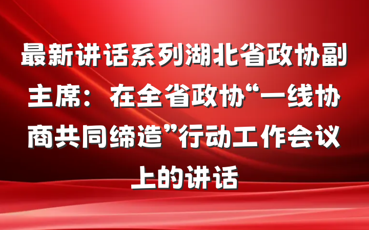 最新讲话系列湖北省政协副主席：在全省政协“一线协商共同缔造”行动工作会议上的讲话