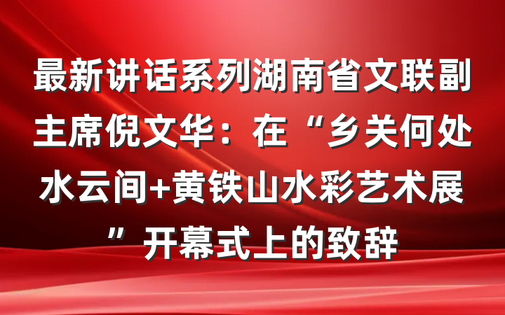 最新讲话系列湖南省文联副主席倪文华：在“乡关何处水云间 黄铁山水彩艺术展”开幕式上的致辞