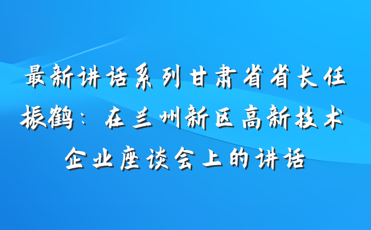 最新讲话系列甘肃省省长任振鹤：在兰州新区高新技术企业座谈会上的讲话