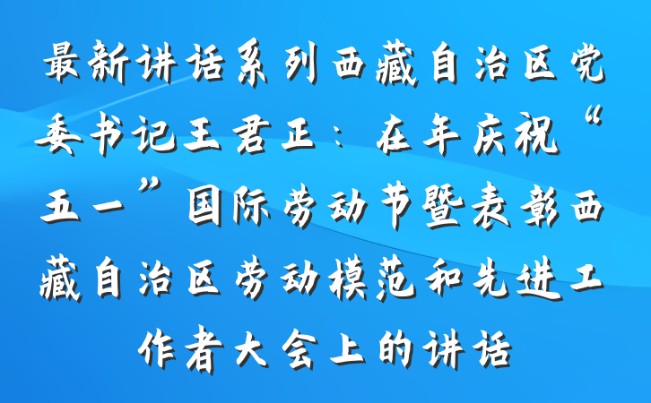 最新讲话系列西藏自治区党委书记王君正：在年庆祝“五一”国际劳动节暨表彰西藏自治区劳动模范和先进工作者大会上的讲话