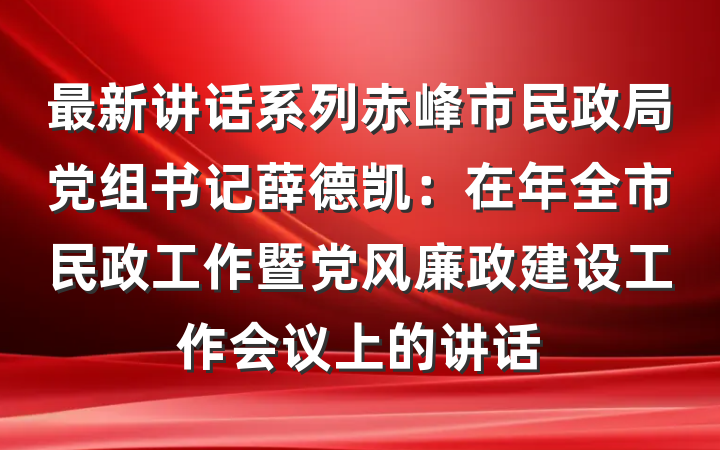 最新讲话系列赤峰市民政局党组书记薛德凯：在年全市民政工作暨党风廉政建设工作会议上的讲话