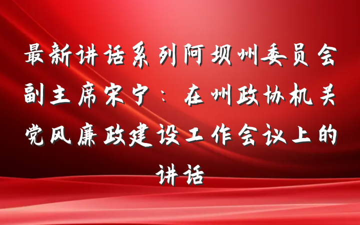最新讲话系列阿坝州委员会副主席宋宁：在州政协机关党风廉政建设工作会议上的讲话
