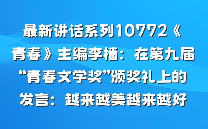 最新讲话系列10772《青春》主编李樯：在第九届“青春文学奖”颁奖礼上的发言：越来越美越来越好