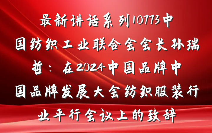 最新讲话系列10773中国纺织工业联合会会长孙瑞哲：在2024中国品牌中国品牌发展大会纺织服装行业平行会议上的致辞
