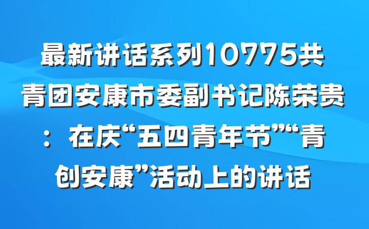 最新讲话系列10775共青团安康市委副书记陈荣贵：在庆“五四青年节”“青创安康”活动上的讲话
