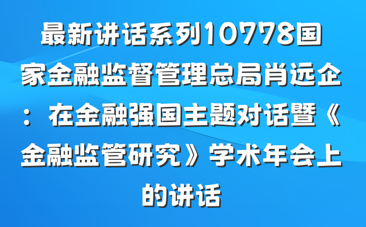 最新讲话系列10778国家金融监督管理总局肖远企：在金融强国主题对话暨《金融监管研究》学术年会上的讲话