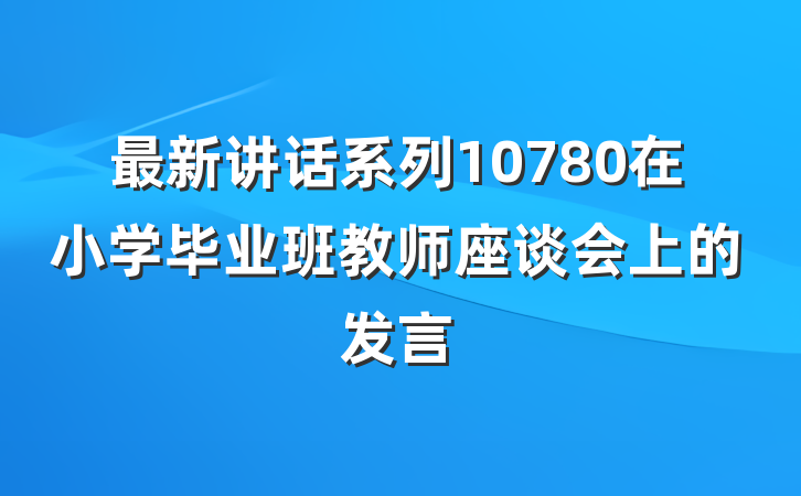 最新讲话系列10780在小学毕业班教师座谈会上的发言