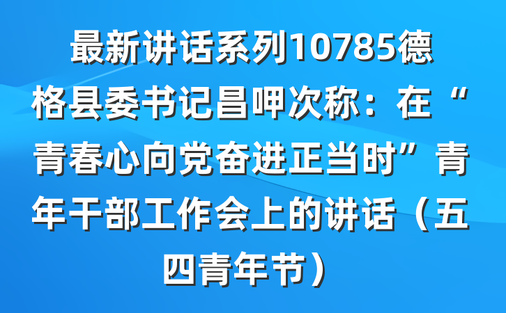 最新讲话系列10785德格县委书记昌呷次称：在“青春心向党奋进正当时”青年干部工作会上的讲话（五四青年节）