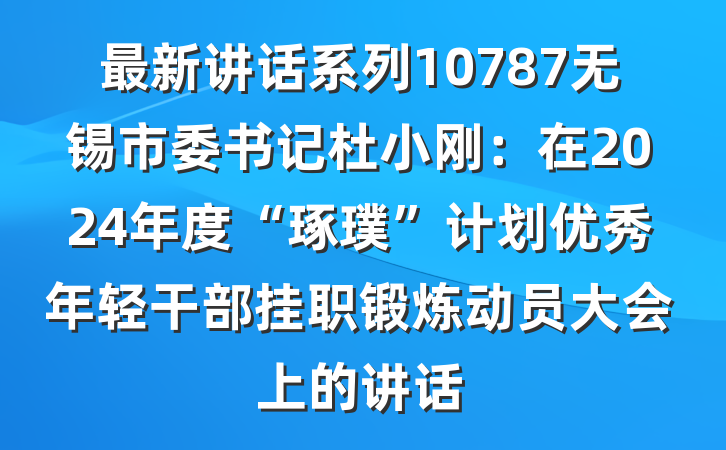 最新讲话系列10787无锡市委书记杜小刚：在2024年度“琢璞”计划优秀年轻干部挂职锻炼动员大会上的讲话