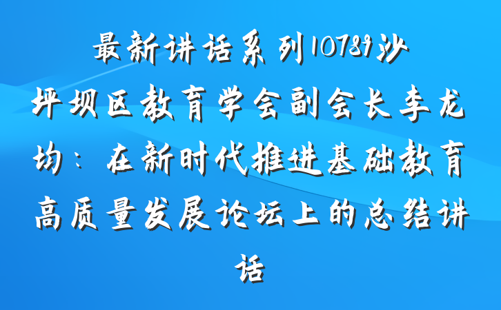最新讲话系列10789沙坪坝区教育学会副会长李龙均：在新时代推进基础教育高质量发展论坛上的总结讲话