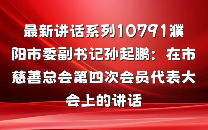 最新讲话系列10791濮阳市委副书记孙起鹏：在市慈善总会第四次会员代表大会上的讲话