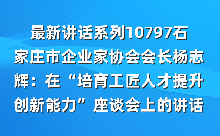 最新讲话系列10797石家庄市企业家协会会长杨志辉：在“培育工匠人才提升创新能力”座谈会上的讲话