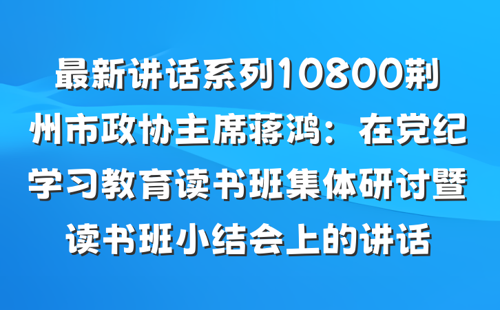 最新讲话系列10800荆州市政协主席蒋鸿：在党纪学习教育读书班集体研讨暨读书班小结会上的讲话
