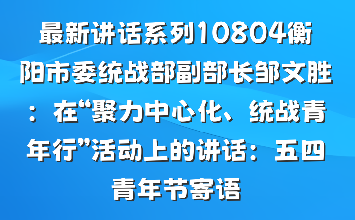 最新讲话系列10804衡阳市委统战部副部长邹文胜：在“聚力中心化、统战青年行”活动上的讲话：五四青年节寄语