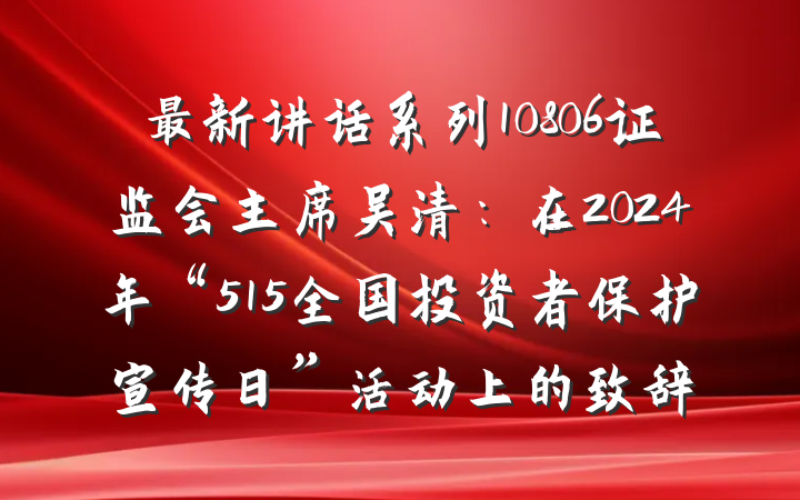 最新讲话系列10806证监会主席吴清：在2024年“515全国投资者保护宣传日”活动上的致辞