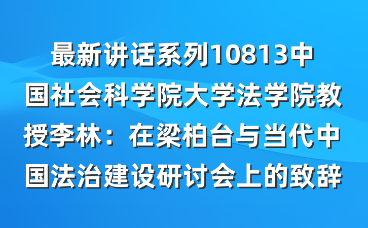 最新讲话系列10813中国社会科学院大学法学院教授李林：在梁柏台与当代中国法治建设研讨会上的致辞