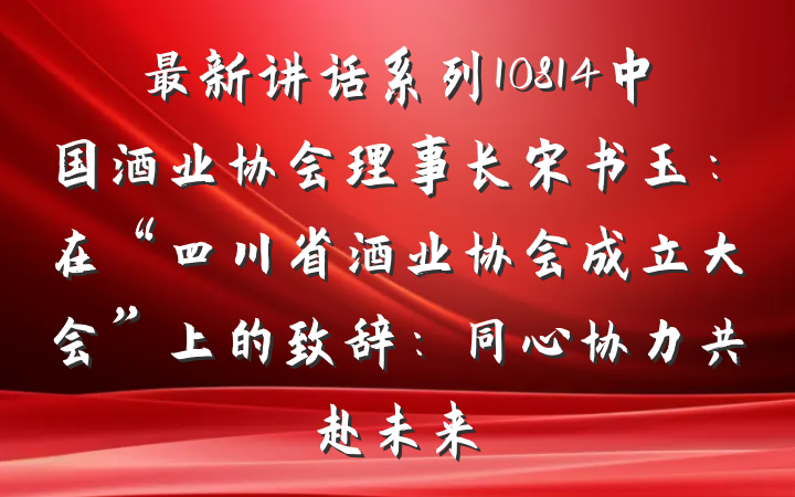 最新讲话系列10814中国酒业协会理事长宋书玉：在“四川省酒业协会成立大会”上的致辞：同心协力共赴未来