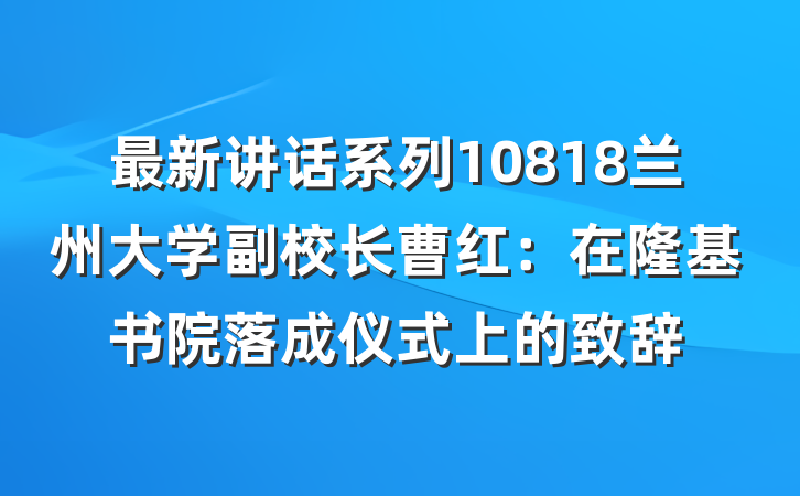 最新讲话系列10818兰州大学副校长曹红：在隆基书院落成仪式上的致辞