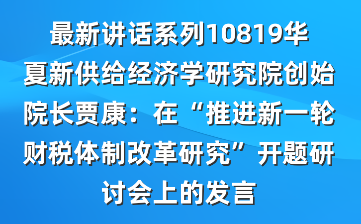 最新讲话系列10819华夏新供给经济学研究院创始院长贾康：在“推进新一轮财税体制改革研究”开题研讨会上的发言