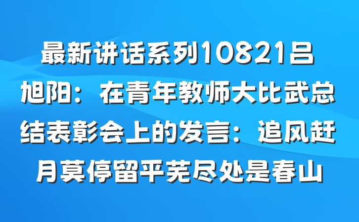 最新讲话系列10821吕旭阳：在青年教师大比武总结表彰会上的发言：追风赶月莫停留平芜尽处是春山