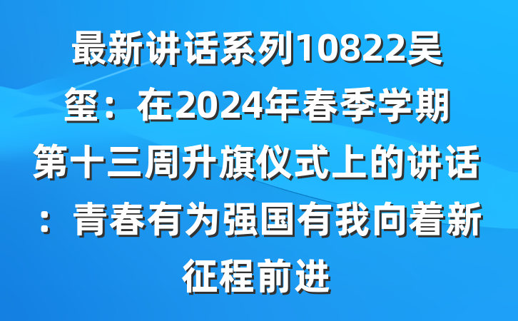 最新讲话系列10822吴玺：在2024年春季学期第十三周升旗仪式上的讲话：青春有为强国有我向着新征程前进