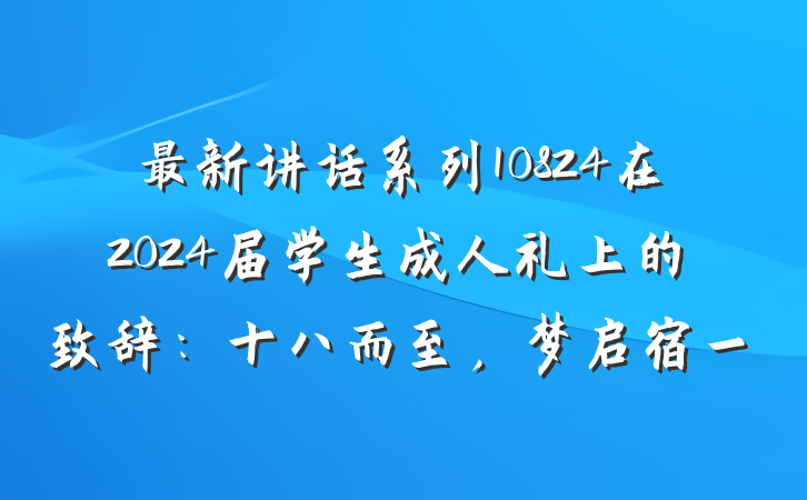 最新讲话系列10824在2024届学生成人礼上的致辞：十八而至，梦启宿一