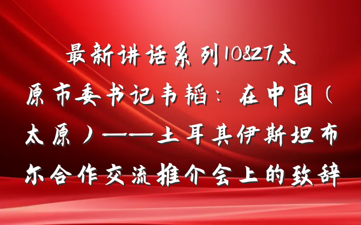 最新讲话系列10827太原市委书记韦韬：在中国（太原）——土耳其伊斯坦布尔合作交流推介会上的致辞