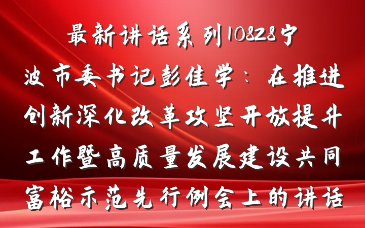 最新讲话系列10828宁波市委书记彭佳学：在推进创新深化改革攻坚开放提升工作暨高质量发展建设共同富裕示范先行例会上的讲话
