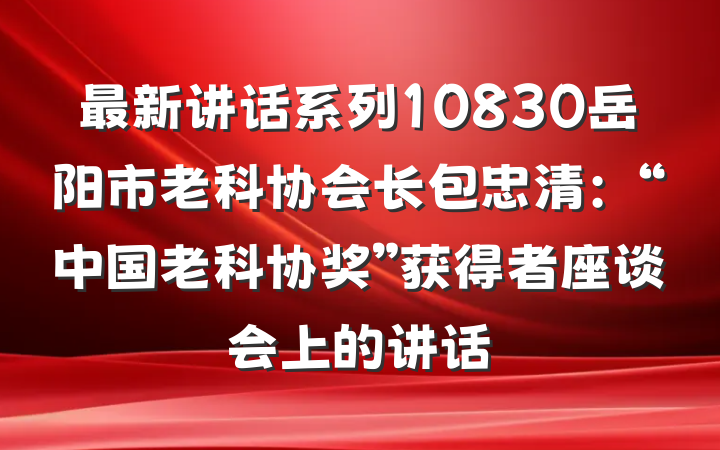 最新讲话系列10830岳阳市老科协会长包忠清：“中国老科协奖”获得者座谈会上的讲话