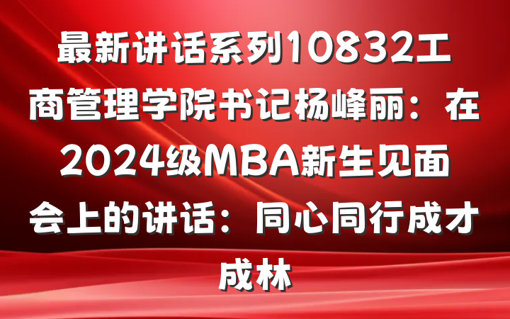 最新讲话系列10832工商管理学院书记杨峰丽：在2024级MBA新生见面会上的讲话：同心同行成才成林