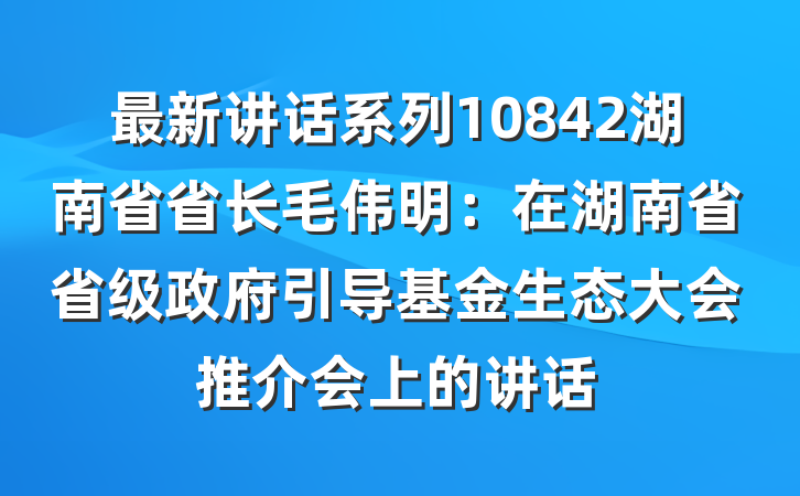 最新讲话系列10842湖南省省长毛伟明：在湖南省省级政府引导基金生态大会推介会上的讲话