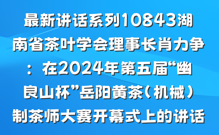 最新讲话系列10843湖南省茶叶学会理事长肖力争：在2024年第五届“幽良山杯”岳阳黄茶（机械）制茶师大赛开幕式上的讲话